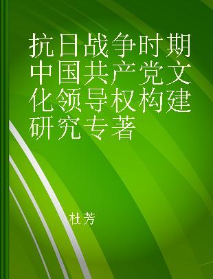 抗日战争时期中国共产党文化领导权构建研究