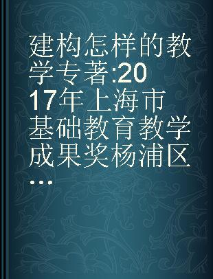 建构怎样的教学 2017年上海市基础教育教学成果奖杨浦区获奖成果集