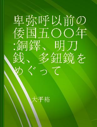 卑弥呼以前の倭国五〇〇年 銅鐸、明刀銭、多鈕鏡をめぐって