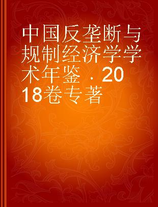 中国反垄断与规制经济学学术年鉴 2018卷