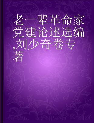 老一辈革命家党建论述选编 刘少奇卷