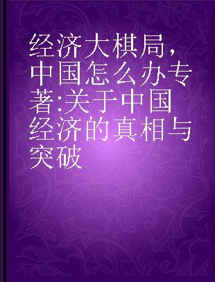 经济大棋局，中国怎么办 关于中国经济的真相与突破