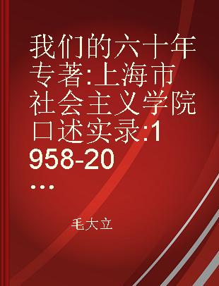 我们的六十年 上海市社会主义学院口述实录 1958-2018 oral history of Shanghai Institute of Socialism