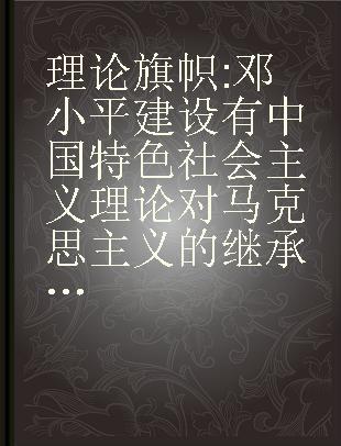 理论旗帜 邓小平建设有中国特色社会主义理论对马克思主义的继承和发展