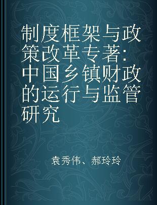 制度框架与政策改革 中国乡镇财政的运行与监管研究