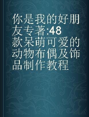 你是我的好朋友 48款呆萌可爱的动物布偶及饰品制作教程