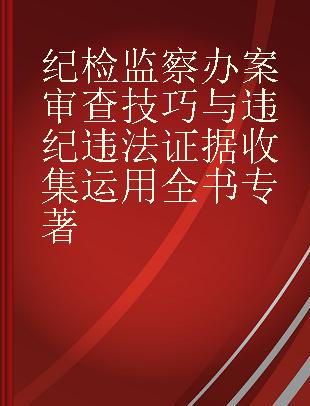 纪检监察办案审查技巧与违纪违法证据收集运用全书