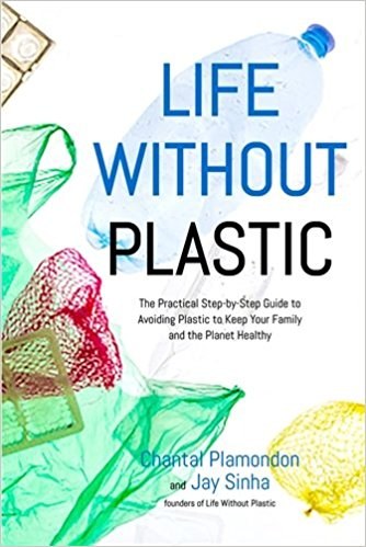 Life without plastic : the practical step-by-step guide to avoiding plastic to keep your family and the planet healthy /