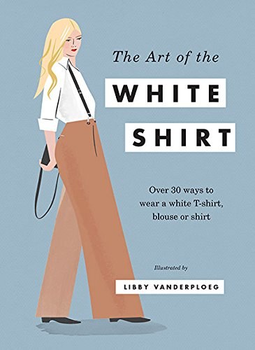 The art of the white shirt : over 30 ways to wear a white T-shirt, blouse or shirt /
