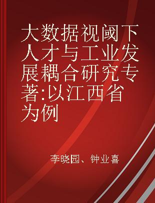 大数据视阈下人才与工业发展耦合研究 以江西省为例 a case study of Jiangxi province
