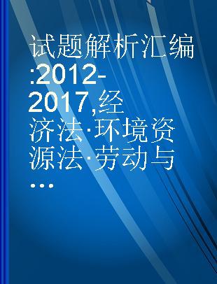 试题解析汇编 2012-2017 经济法·环境资源法·劳动与社会保障法·国际私法·国际经济法·民事诉讼法与仲裁制度·主观题