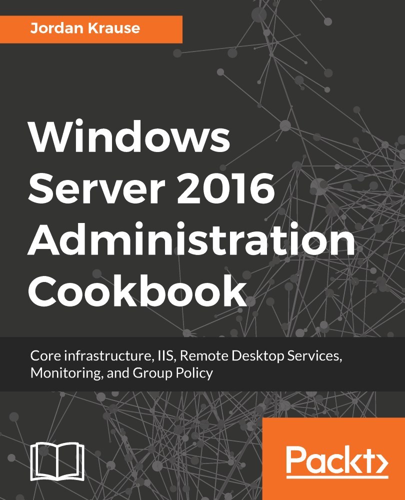 Windows Server 2016 administration cookbook : core infrastructure, IIS, Remote Desktop Services, monitoring, and Group Policy /