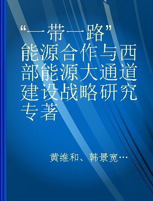 “一带一路”能源合作与西部能源大通道建设战略研究