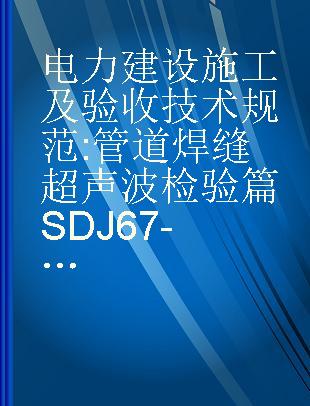 电力建设施工及验收技术规范 管道焊缝超声波检验篇SDJ67-83