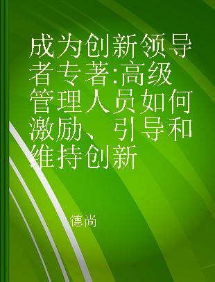 成为创新领导者 高级管理人员如何激励、引导和维持创新 how senior executives stimulate, steer and sustain innovation