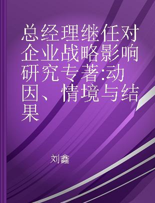 总经理继任对企业战略影响研究 动因、情境与结果