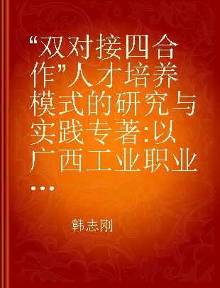 “双对接 四合作”人才培养模式的研究与实践 以广西工业职业教育集团化办学为例