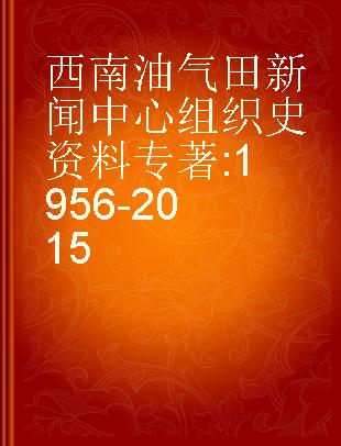西南油气田新闻中心组织史资料 1956-2015