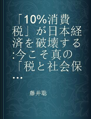 「10%消費税」が日本経済を破壊する 今こそ真の「税と社会保障の一体改革」を