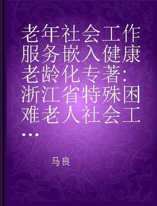 老年社会工作服务嵌入健康老龄化 浙江省特殊困难老人社会工作服务示范项目报告及优秀案例