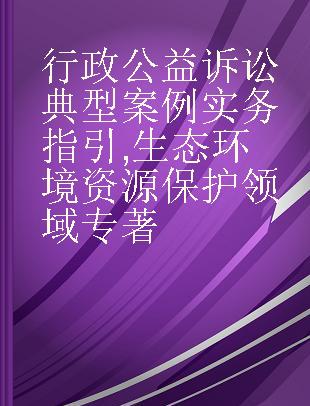 行政公益诉讼典型案例实务指引 生态环境资源保护领域