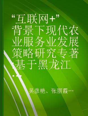 “互联网+”背景下现代农业服务业发展策略研究 基于黑龙江省的分析