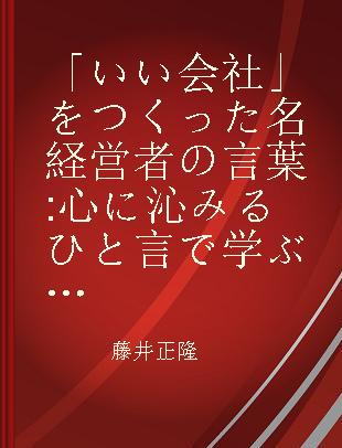 「いい会社」をつくった名経営者の言葉 心に沁みるひと言で学ぶ"人を大切にする経営"の本質