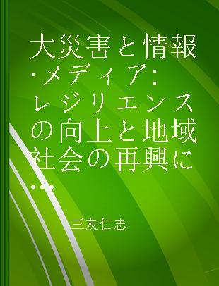 大災害と情報·メディア レジリエンスの向上と地域社会の再興に向けて