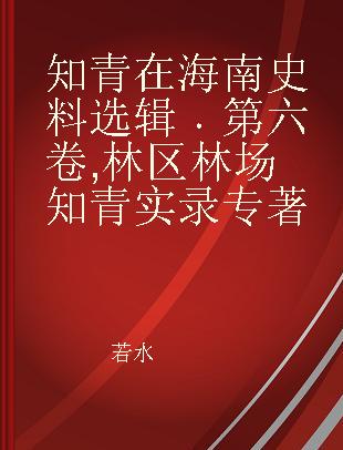 知青在海南史料选辑 第六卷 林区林场知青实录