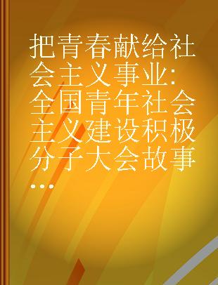 把青春献给社会主义事业 全国青年社会主义建设积极分子大会故事集