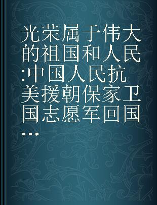 光荣属于伟大的祖国和人民 中国人民抗美援朝保家卫国志愿军回国代表的广播词