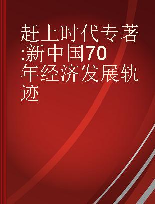 赶上时代 新中国70年经济发展轨迹 history of China's economic development: from 1949 to 2019