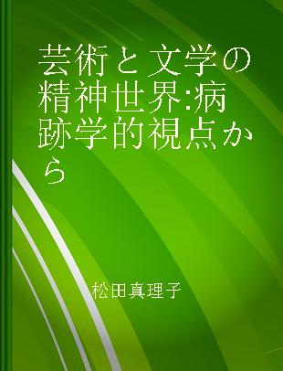 芸術と文学の精神世界 病跡学的視点から