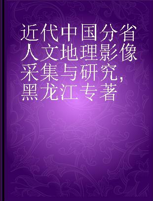 近代中国分省人文地理影像采集与研究 黑龙江 Heilongjiang