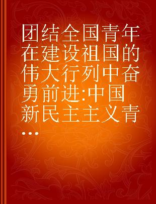 团结全国青年在建设祖国的伟大行列中奋勇前进 中国新民主主义青年团第二次全国代表大会文献