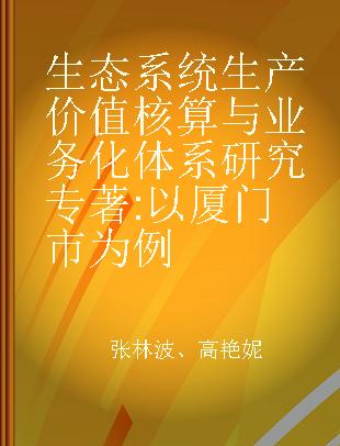 生态系统生产价值核算与业务化体系研究 以厦门市为例