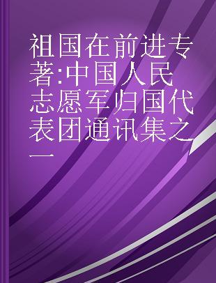 祖国在前进 中国人民志愿军归国代表团通讯集之一