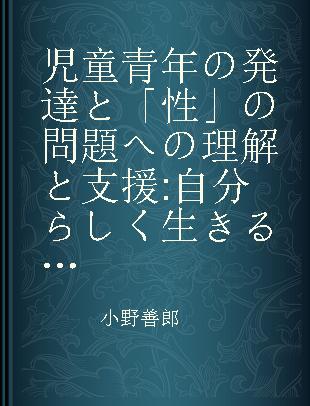 児童青年の発達と「性」の問題への理解と支援 自分らしく生きるために包括的支援モデルによる性教育の実践