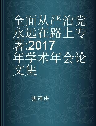 全面从严治党永远在路上 2017年学术年会论文集