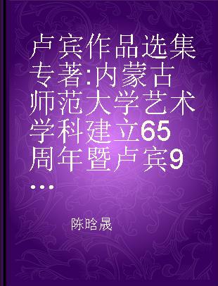 卢宾作品选集 内蒙古师范大学艺术学科建立65周年暨卢宾95周年诞辰纪念 65th anniversary of the establishment of art discipline in Inner Mongolia Normal University & the 95th anniversary of the birth of Lu Bin