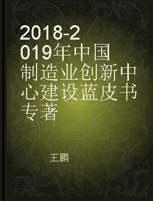 2018-2019年中国制造业创新中心建设蓝皮书