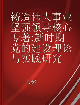 铸造伟大事业坚强领导核心 新时期党的建设理论与实践研究