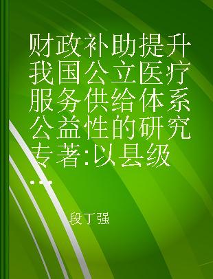 财政补助提升我国公立医疗服务供给体系公益性的研究 以县级公立医院为例