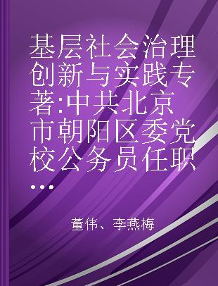 基层社会治理创新与实践 中共北京市朝阳区委党校公务员任职培训成果选（2017-2018）