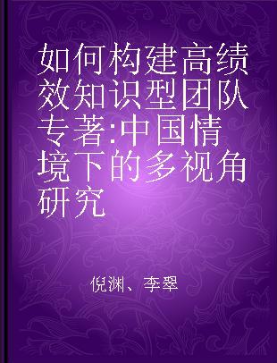 如何构建高绩效知识型团队 中国情境下的多视角研究