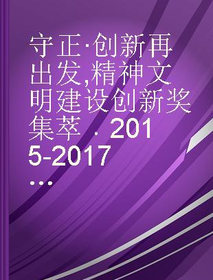 守正·创新 再出发 精神文明建设创新奖集萃 2015-2017