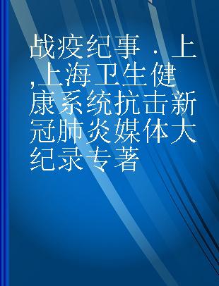 战疫纪事 上 上海卫生健康系统抗击新冠肺炎媒体大纪录