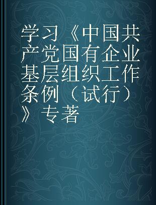 学习《中国共产党国有企业基层组织工作条例（试行）》