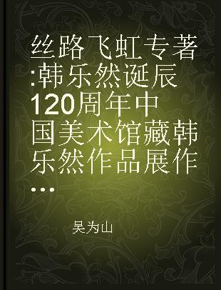 丝路飞虹 韩乐然诞辰120周年中国美术馆藏韩乐然作品展作品集