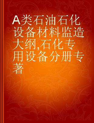 A类石油石化设备材料监造大纲 石化专用设备分册